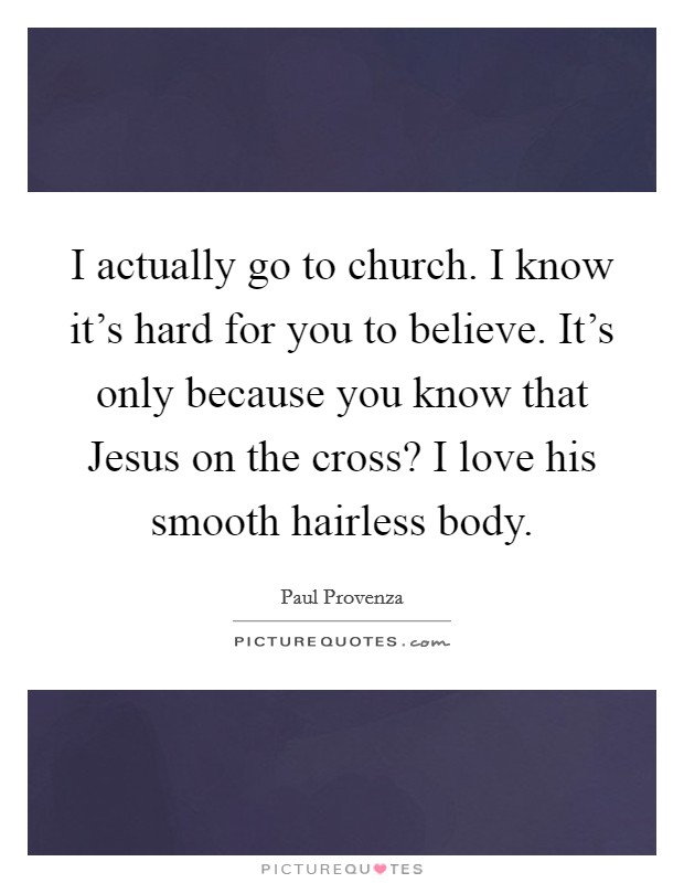 I actually go to church. I know it's hard for you to believe. It's only because you know that Jesus on the cross? I love his smooth hairless body Picture Quote #1