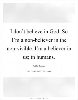 I don’t believe in God. So I’m a non-believer in the non-visible. I’m a believer in us; in humans Picture Quote #1