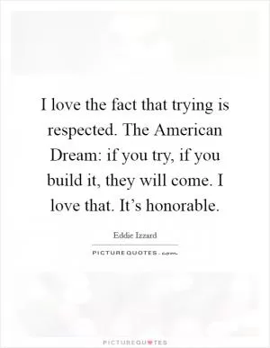 I love the fact that trying is respected. The American Dream: if you try, if you build it, they will come. I love that. It’s honorable Picture Quote #1