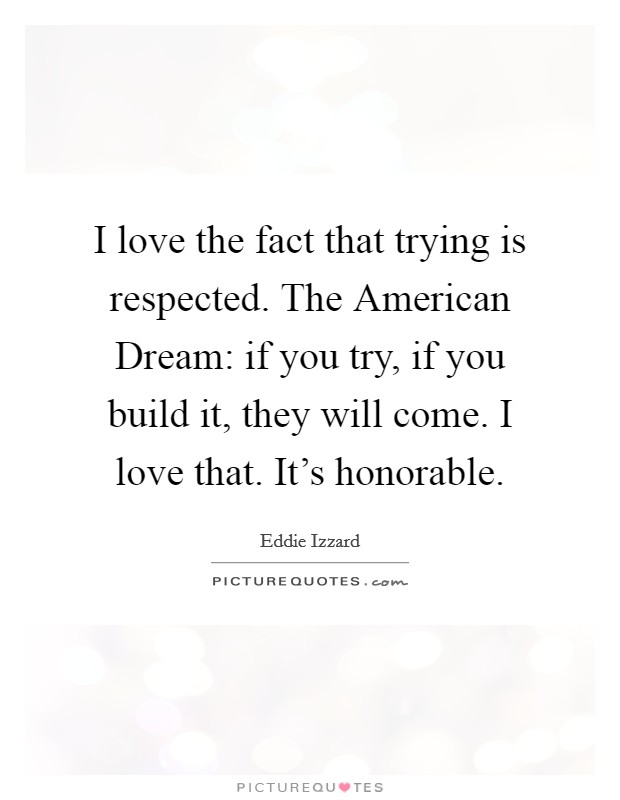 I love the fact that trying is respected. The American Dream: if you try, if you build it, they will come. I love that. It's honorable Picture Quote #1