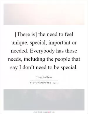 [There is] the need to feel unique, special, important or needed. Everybody has those needs, including the people that say I don’t need to be special Picture Quote #1