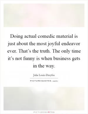 Doing actual comedic material is just about the most joyful endeavor ever. That’s the truth. The only time it’s not funny is when business gets in the way Picture Quote #1