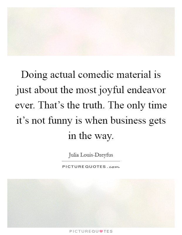 Doing actual comedic material is just about the most joyful endeavor ever. That's the truth. The only time it's not funny is when business gets in the way Picture Quote #1
