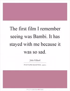 The first film I remember seeing was Bambi. It has stayed with me because it was so sad Picture Quote #1