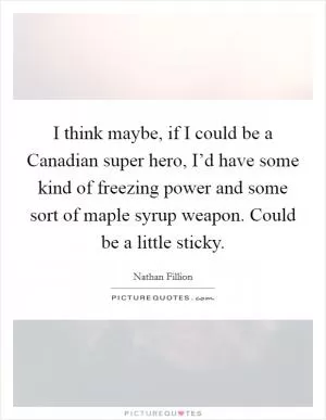 I think maybe, if I could be a Canadian super hero, I’d have some kind of freezing power and some sort of maple syrup weapon. Could be a little sticky Picture Quote #1