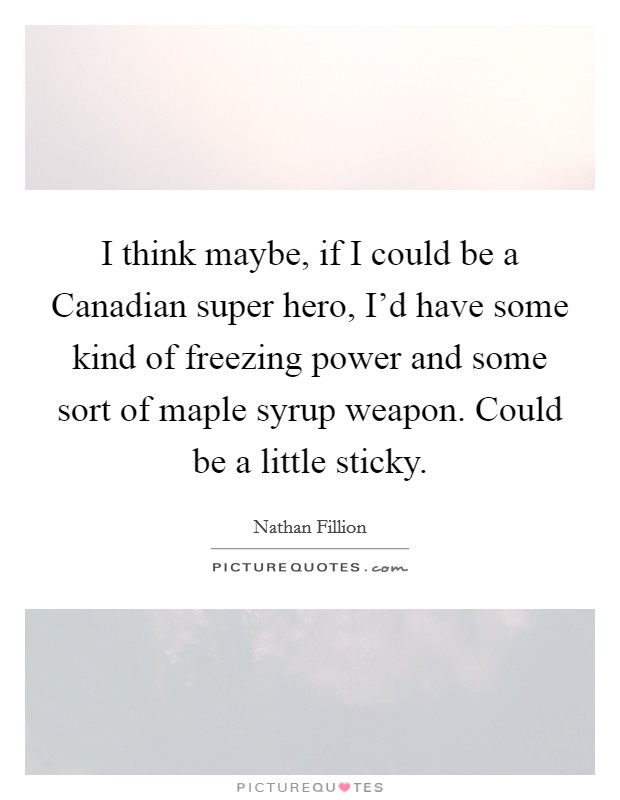 I think maybe, if I could be a Canadian super hero, I'd have some kind of freezing power and some sort of maple syrup weapon. Could be a little sticky Picture Quote #1