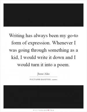Writing has always been my go-to form of expression. Whenever I was going through something as a kid, I would write it down and I would turn it into a poem Picture Quote #1