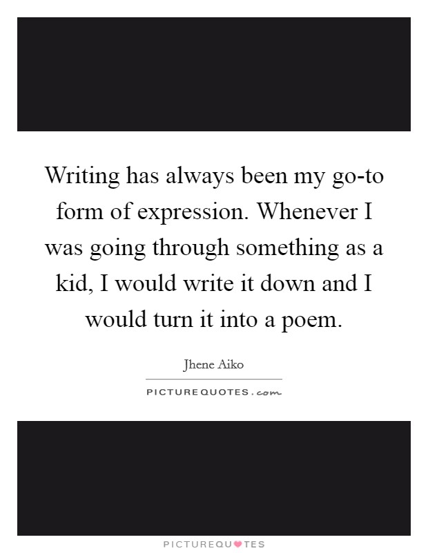 Writing has always been my go-to form of expression. Whenever I was going through something as a kid, I would write it down and I would turn it into a poem Picture Quote #1