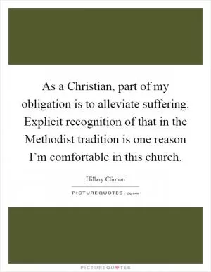 As a Christian, part of my obligation is to alleviate suffering. Explicit recognition of that in the Methodist tradition is one reason I’m comfortable in this church Picture Quote #1