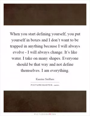 When you start defining yourself, you put yourself in boxes and I don’t want to be trapped in anything because I will always evolve - I will always change. It’s like water. I take on many shapes. Everyone should be that way and not define themselves. I am everything Picture Quote #1
