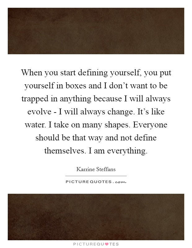When you start defining yourself, you put yourself in boxes and I don't want to be trapped in anything because I will always evolve - I will always change. It's like water. I take on many shapes. Everyone should be that way and not define themselves. I am everything Picture Quote #1
