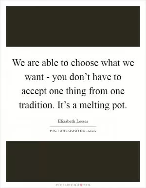 We are able to choose what we want - you don’t have to accept one thing from one tradition. It’s a melting pot Picture Quote #1