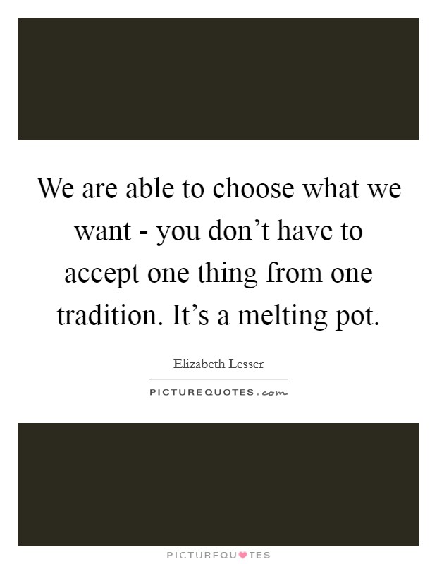 We are able to choose what we want - you don't have to accept one thing from one tradition. It's a melting pot Picture Quote #1