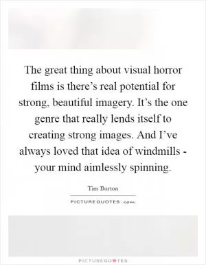The great thing about visual horror films is there’s real potential for strong, beautiful imagery. It’s the one genre that really lends itself to creating strong images. And I’ve always loved that idea of windmills - your mind aimlessly spinning Picture Quote #1