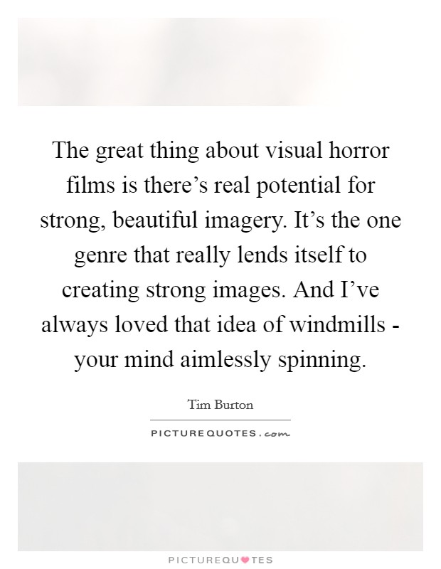 The great thing about visual horror films is there's real potential for strong, beautiful imagery. It's the one genre that really lends itself to creating strong images. And I've always loved that idea of windmills - your mind aimlessly spinning Picture Quote #1