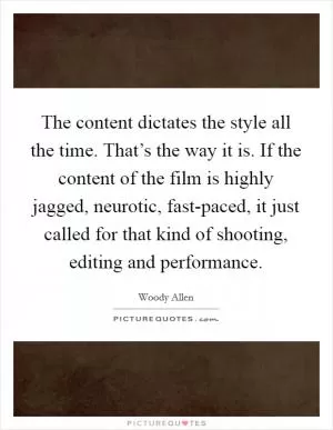 The content dictates the style all the time. That’s the way it is. If the content of the film is highly jagged, neurotic, fast-paced, it just called for that kind of shooting, editing and performance Picture Quote #1