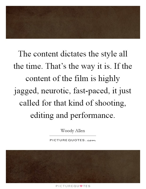 The content dictates the style all the time. That's the way it is. If the content of the film is highly jagged, neurotic, fast-paced, it just called for that kind of shooting, editing and performance Picture Quote #1