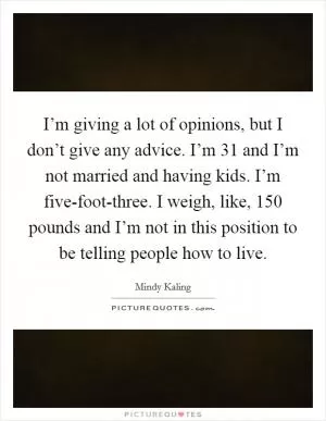 I’m giving a lot of opinions, but I don’t give any advice. I’m 31 and I’m not married and having kids. I’m five-foot-three. I weigh, like, 150 pounds and I’m not in this position to be telling people how to live Picture Quote #1
