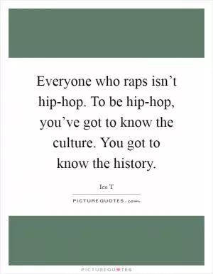 Everyone who raps isn’t hip-hop. To be hip-hop, you’ve got to know the culture. You got to know the history Picture Quote #1