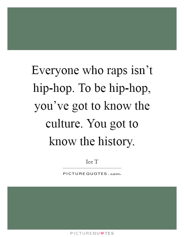 Everyone who raps isn't hip-hop. To be hip-hop, you've got to know the culture. You got to know the history Picture Quote #1