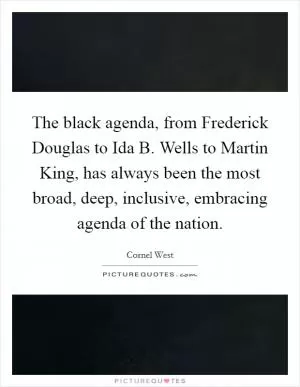 The black agenda, from Frederick Douglas to Ida B. Wells to Martin King, has always been the most broad, deep, inclusive, embracing agenda of the nation Picture Quote #1