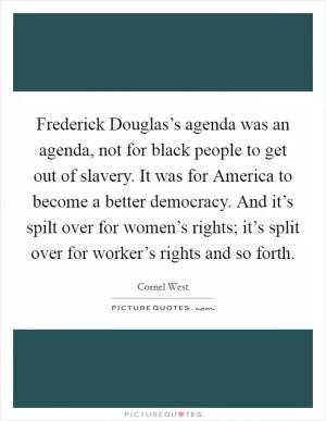 Frederick Douglas’s agenda was an agenda, not for black people to get out of slavery. It was for America to become a better democracy. And it’s spilt over for women’s rights; it’s split over for worker’s rights and so forth Picture Quote #1