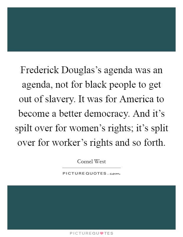 Frederick Douglas's agenda was an agenda, not for black people to get out of slavery. It was for America to become a better democracy. And it's spilt over for women's rights; it's split over for worker's rights and so forth Picture Quote #1