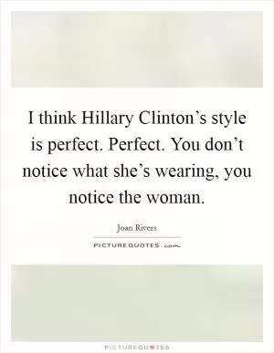 I think Hillary Clinton’s style is perfect. Perfect. You don’t notice what she’s wearing, you notice the woman Picture Quote #1