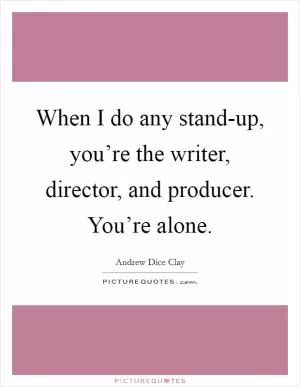 When I do any stand-up, you’re the writer, director, and producer. You’re alone Picture Quote #1