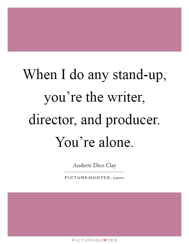 When I do any stand-up, you're the writer, director, and producer. You're alone Picture Quote #1