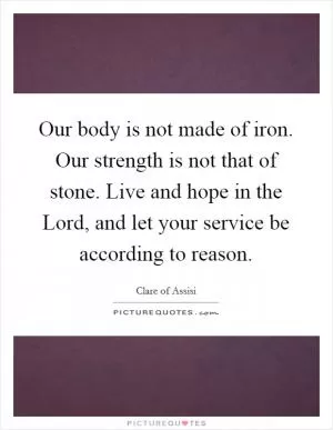 Our body is not made of iron. Our strength is not that of stone. Live and hope in the Lord, and let your service be according to reason Picture Quote #1