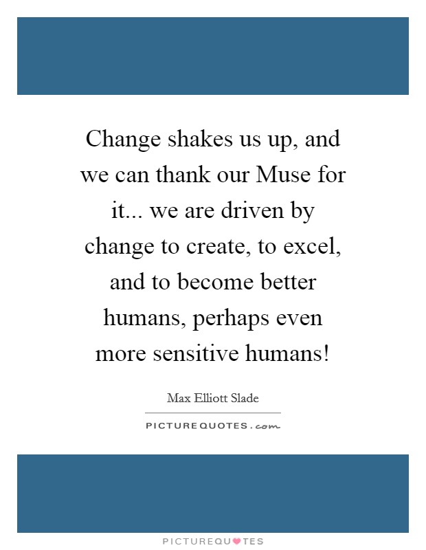 Change shakes us up, and we can thank our Muse for it... we are driven by change to create, to excel, and to become better humans, perhaps even more sensitive humans! Picture Quote #1