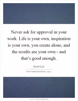 Never ask for approval in your work. Life is your own, inspiration is your own, you create alone, and the results are your own - and that’s good enough Picture Quote #1