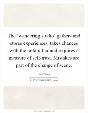 The ‘wandering studio’ gathers and stores experiences, takes chances with the unfamiliar and requires a measure of self-trust. Mistakes are part of the change of scene Picture Quote #1