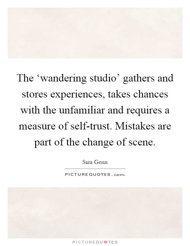 The ‘wandering studio' gathers and stores experiences, takes chances with the unfamiliar and requires a measure of self-trust. Mistakes are part of the change of scene Picture Quote #1