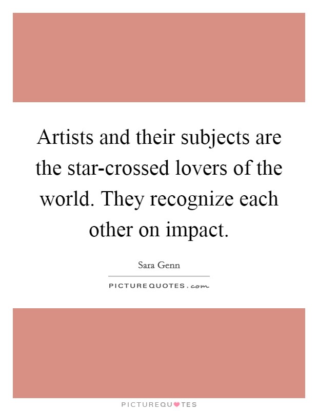 Artists and their subjects are the star-crossed lovers of the world. They recognize each other on impact Picture Quote #1