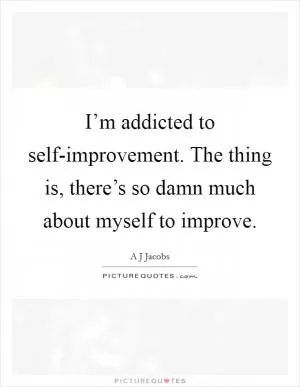 I’m addicted to self-improvement. The thing is, there’s so damn much about myself to improve Picture Quote #1