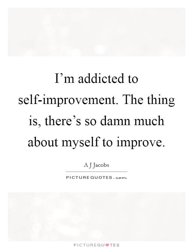 I'm addicted to self-improvement. The thing is, there's so damn much about myself to improve Picture Quote #1