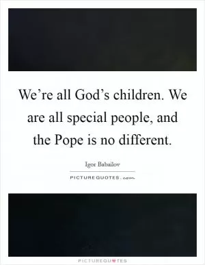 We’re all God’s children. We are all special people, and the Pope is no different Picture Quote #1