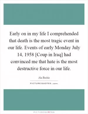 Early on in my life I comprehended that death is the most tragic event in our life. Events of early Monday July 14, 1958 [Coup in Iraq] had convinced me that hate is the most destructive force in our life Picture Quote #1