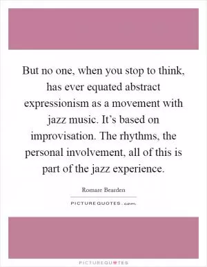 But no one, when you stop to think, has ever equated abstract expressionism as a movement with jazz music. It’s based on improvisation. The rhythms, the personal involvement, all of this is part of the jazz experience Picture Quote #1