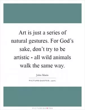Art is just a series of natural gestures. For God’s sake, don’t try to be artistic - all wild animals walk the same way Picture Quote #1