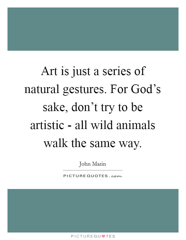 Art is just a series of natural gestures. For God's sake, don't try to be artistic - all wild animals walk the same way Picture Quote #1