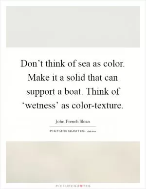 Don’t think of sea as color. Make it a solid that can support a boat. Think of ‘wetness’ as color-texture Picture Quote #1