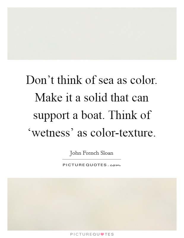 Don't think of sea as color. Make it a solid that can support a boat. Think of ‘wetness' as color-texture Picture Quote #1