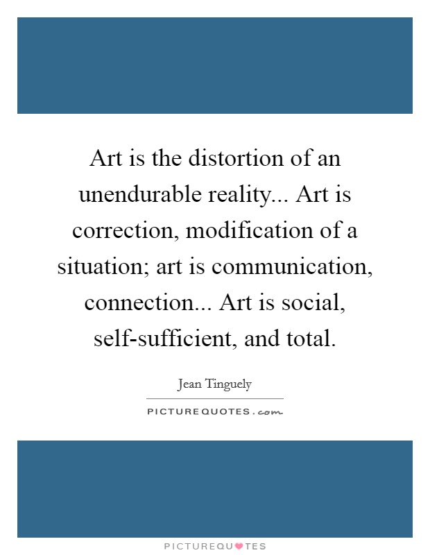 Art is the distortion of an unendurable reality... Art is correction, modification of a situation; art is communication, connection... Art is social, self-sufficient, and total Picture Quote #1
