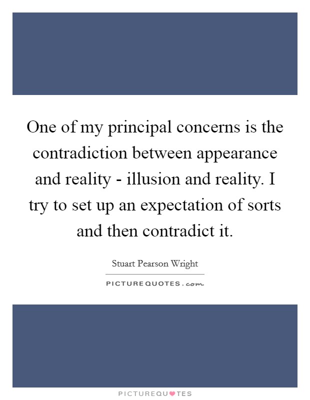 One of my principal concerns is the contradiction between appearance and reality - illusion and reality. I try to set up an expectation of sorts and then contradict it Picture Quote #1