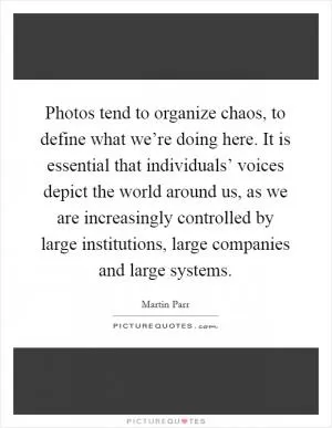Photos tend to organize chaos, to define what we’re doing here. It is essential that individuals’ voices depict the world around us, as we are increasingly controlled by large institutions, large companies and large systems Picture Quote #1