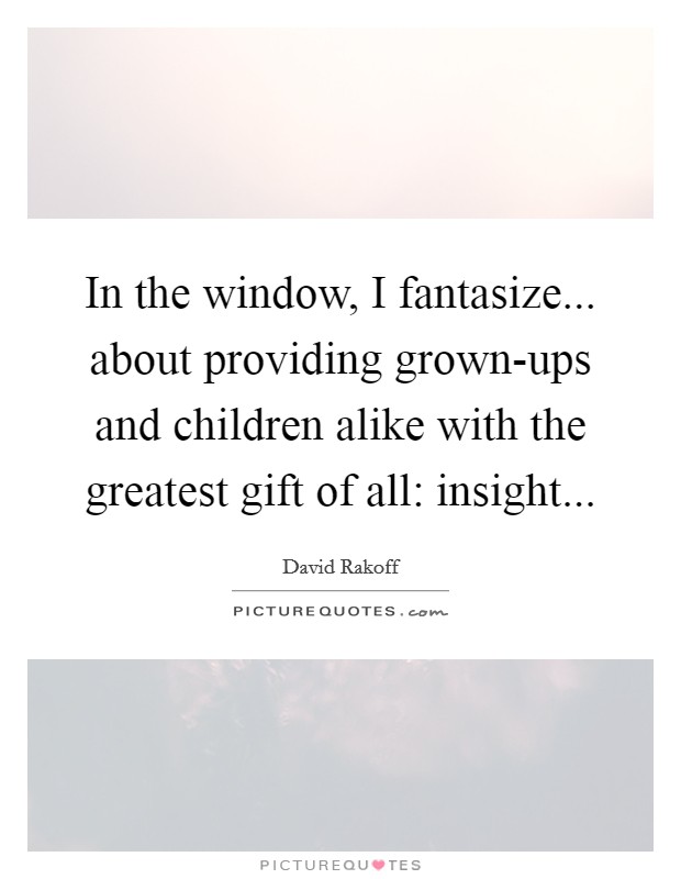 In the window, I fantasize... about providing grown-ups and children alike with the greatest gift of all: insight Picture Quote #1