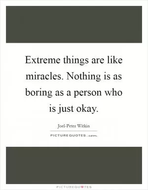 Extreme things are like miracles. Nothing is as boring as a person who is just okay Picture Quote #1